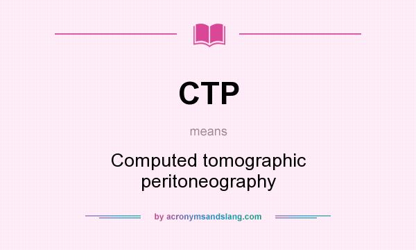 What does CTP mean? It stands for Computed tomographic peritoneography