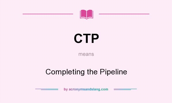 What does CTP mean? It stands for Completing the Pipeline