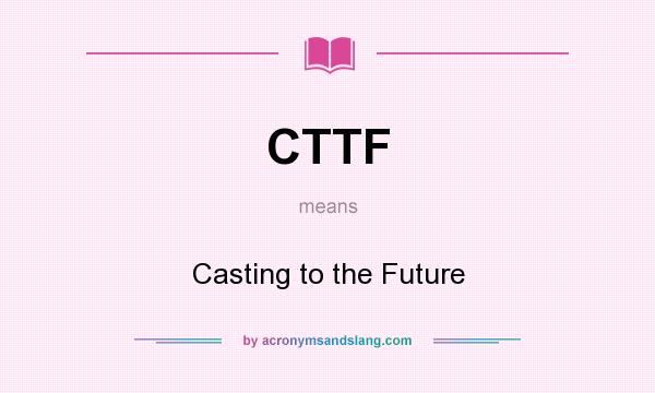 What does CTTF mean? It stands for Casting to the Future