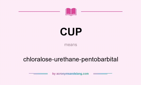 What does CUP mean? It stands for chloralose-urethane-pentobarbital