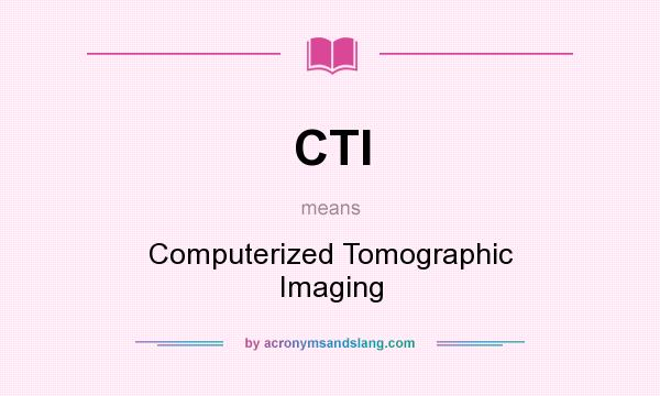 What does CTI mean? It stands for Computerized Tomographic Imaging