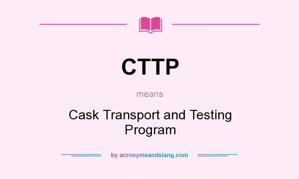 What does CTTP mean? It stands for Cask Transport and Testing Program