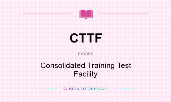What does CTTF mean? It stands for Consolidated Training Test Facility