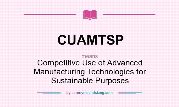 What does CUAMTSP mean? It stands for Competitive Use of Advanced Manufacturing Technologies for Sustainable Purposes
