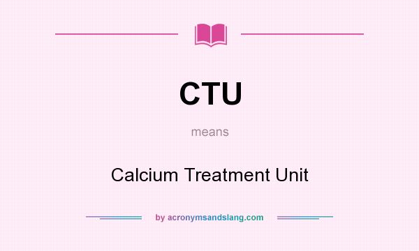 What does CTU mean? It stands for Calcium Treatment Unit
