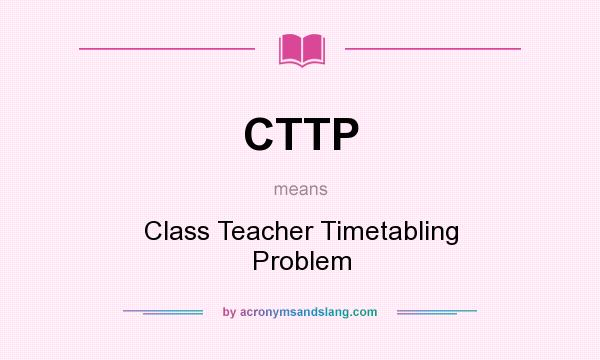 What does CTTP mean? It stands for Class Teacher Timetabling Problem
