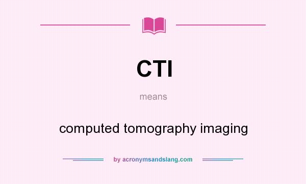What does CTI mean? It stands for computed tomography imaging
