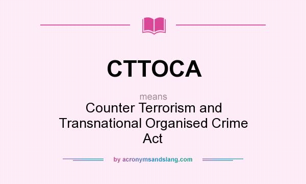 What does CTTOCA mean? It stands for Counter Terrorism and Transnational Organised Crime Act