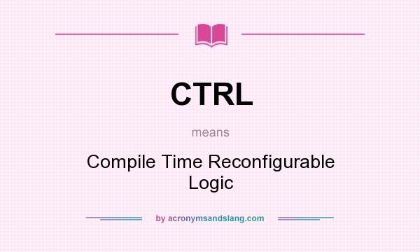 What does CTRL mean? It stands for Compile Time Reconfigurable Logic