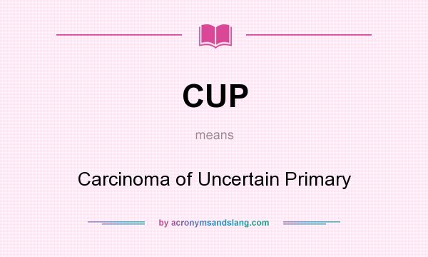 What does CUP mean? It stands for Carcinoma of Uncertain Primary