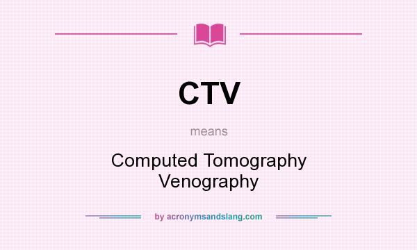 What does CTV mean? It stands for Computed Tomography Venography