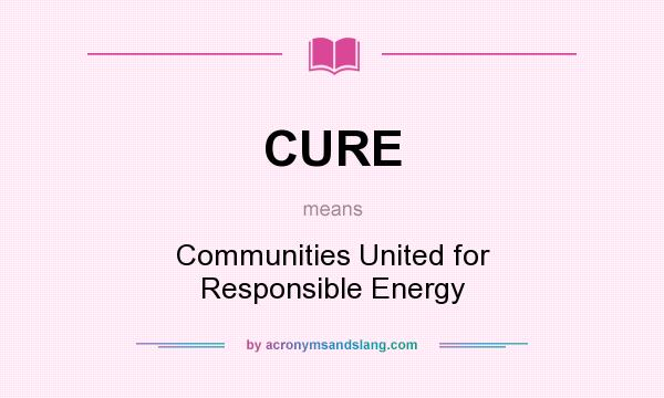 What does CURE mean? It stands for Communities United for Responsible Energy