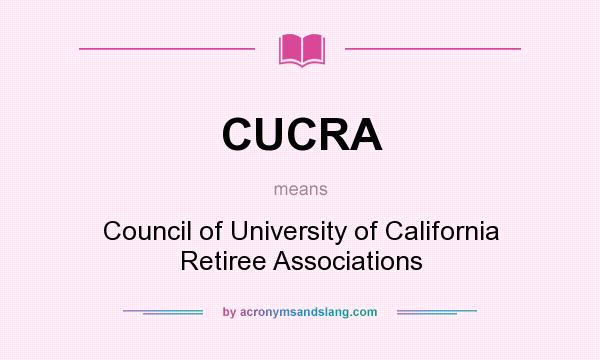 What does CUCRA mean? It stands for Council of University of California Retiree Associations