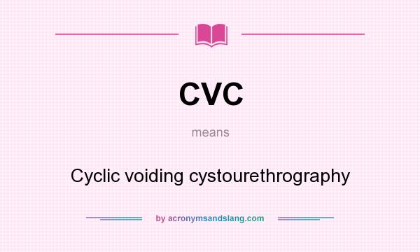 What does CVC mean? It stands for Cyclic voiding cystourethrography