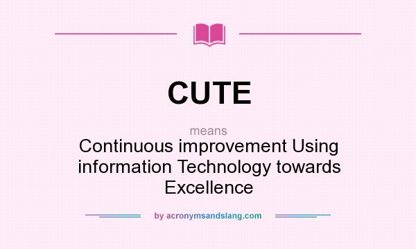 What does CUTE mean? It stands for Continuous improvement Using information Technology towards Excellence