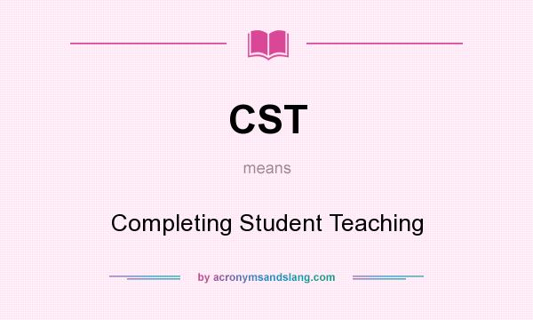 What does CST mean? It stands for Completing Student Teaching
