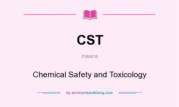 What does CST mean? It stands for Chemical Safety and Toxicology