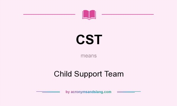 What does CST mean? It stands for Child Support Team