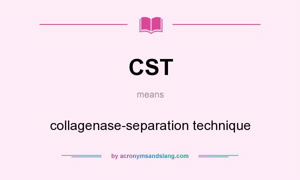 What does CST mean? It stands for collagenase-separation technique