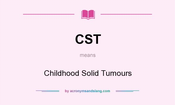 What does CST mean? It stands for Childhood Solid Tumours