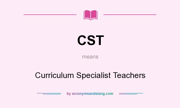 What does CST mean? It stands for Curriculum Specialist Teachers