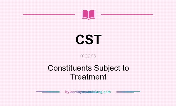What does CST mean? It stands for Constituents Subject to Treatment