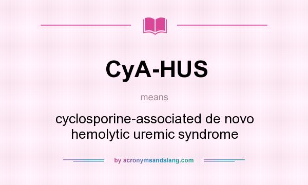 What does CyA-HUS mean? It stands for cyclosporine-associated de novo hemolytic uremic syndrome