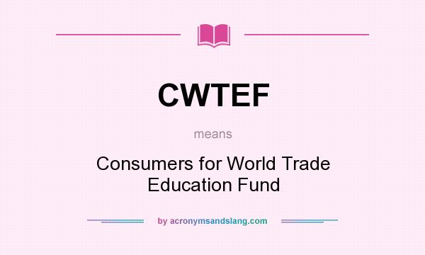 What does CWTEF mean? It stands for Consumers for World Trade Education Fund