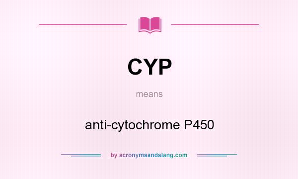 What does CYP mean? It stands for anti-cytochrome P450