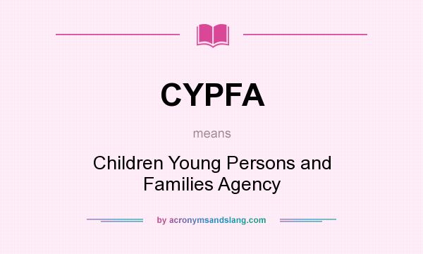 What does CYPFA mean? It stands for Children Young Persons and Families Agency