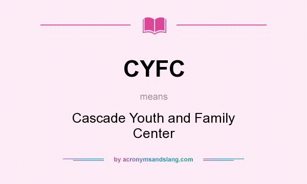 What does CYFC mean? It stands for Cascade Youth and Family Center