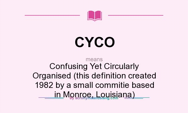 What does CYCO mean? It stands for Confusing Yet Circularly Organised (this definition created 1982 by a small commitie based in Monroe, Louisiana)
