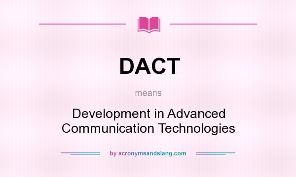 What does DACT mean? It stands for Development in Advanced Communication Technologies