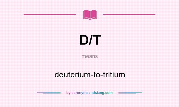 What does D/T mean? It stands for deuterium-to-tritium