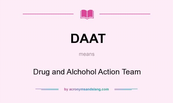 What does DAAT mean? It stands for Drug and Alchohol Action Team