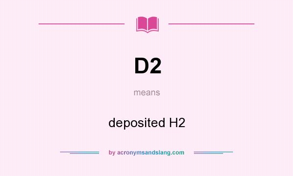 What does D2 mean? It stands for deposited H2