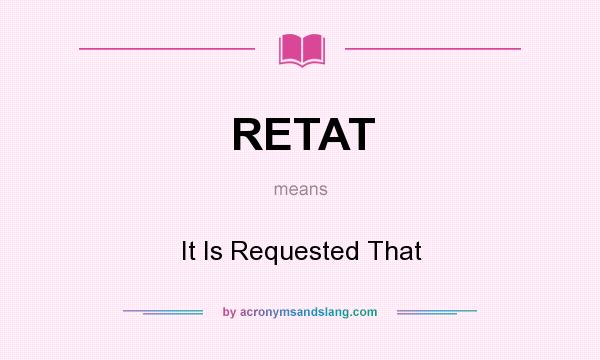 What does RETAT mean? It stands for It Is Requested That