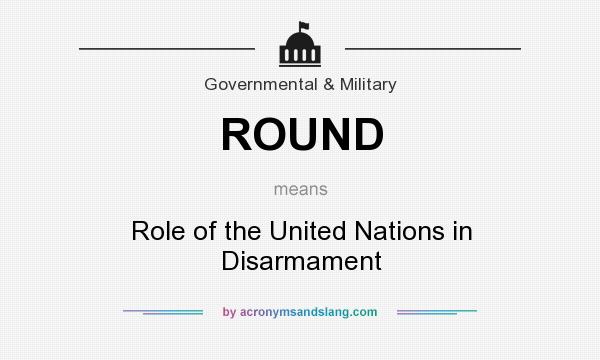 What does ROUND mean? It stands for Role of the United Nations in Disarmament