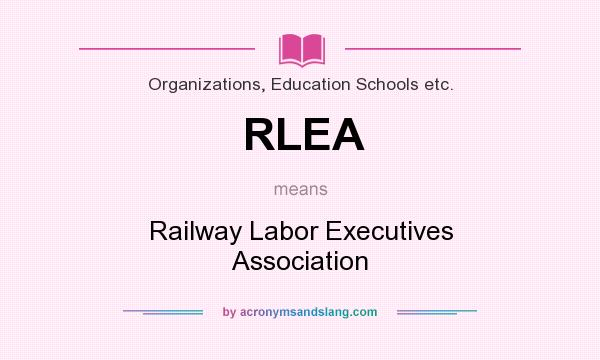 What does RLEA mean? It stands for Railway Labor Executives Association