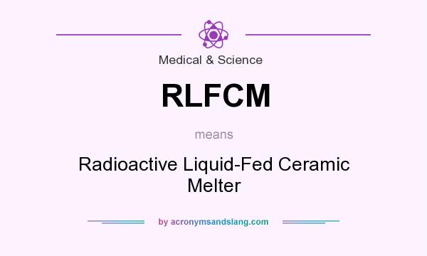What does RLFCM mean? It stands for Radioactive Liquid-Fed Ceramic Melter