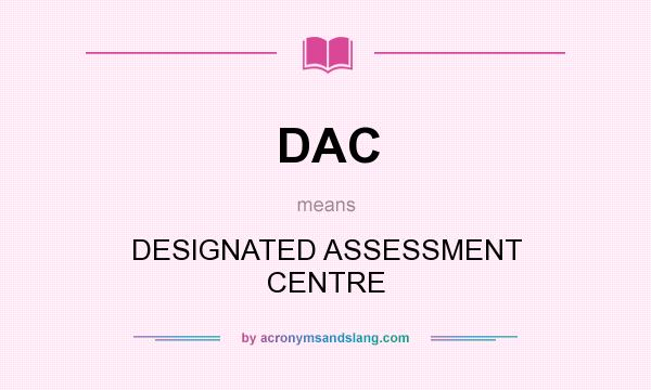 What does DAC mean? It stands for DESIGNATED ASSESSMENT CENTRE