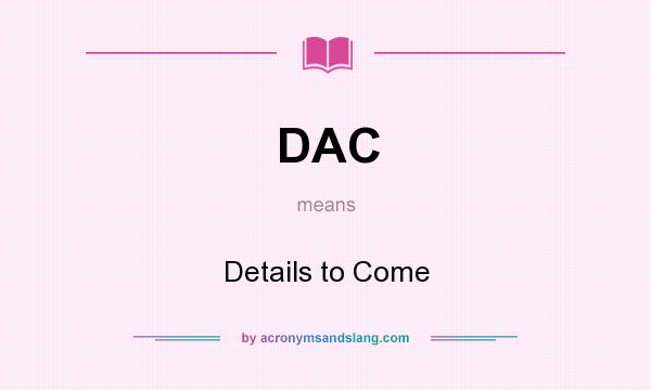 What does DAC mean? It stands for Details to Come
