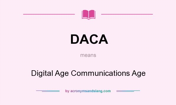 What does DACA mean? It stands for Digital Age Communications Age