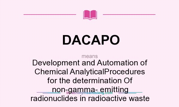What does DACAPO mean? It stands for Development and Automation of Chemical AnalyticalProcedures for the determination Of non-gamma- emitting radionuclides in radioactive waste