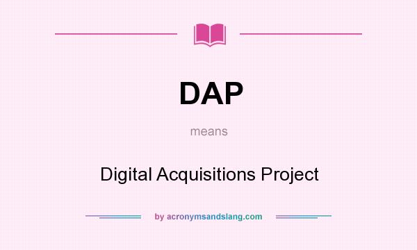 What does DAP mean? It stands for Digital Acquisitions Project