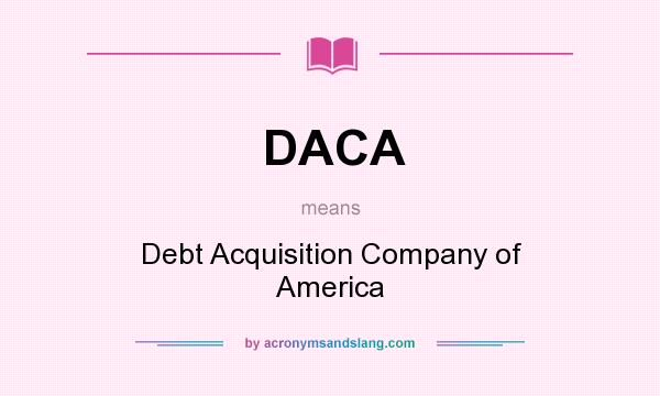 What does DACA mean? It stands for Debt Acquisition Company of America