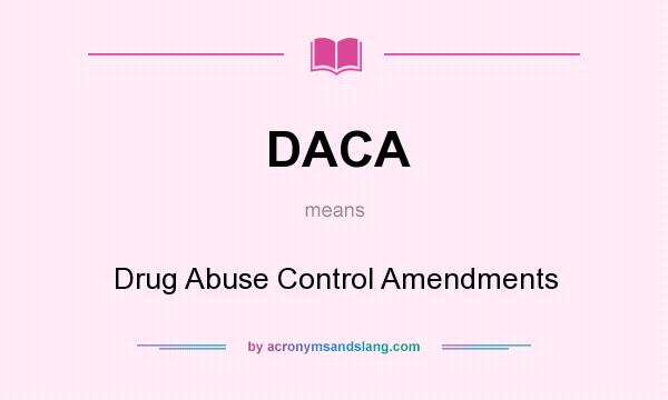 What does DACA mean? It stands for Drug Abuse Control Amendments