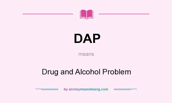 What does DAP mean? It stands for Drug and Alcohol Problem