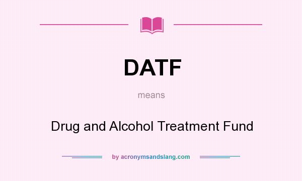 What does DATF mean? It stands for Drug and Alcohol Treatment Fund