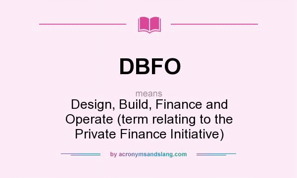 What does DBFO mean? It stands for Design, Build, Finance and Operate (term relating to the Private Finance Initiative)
